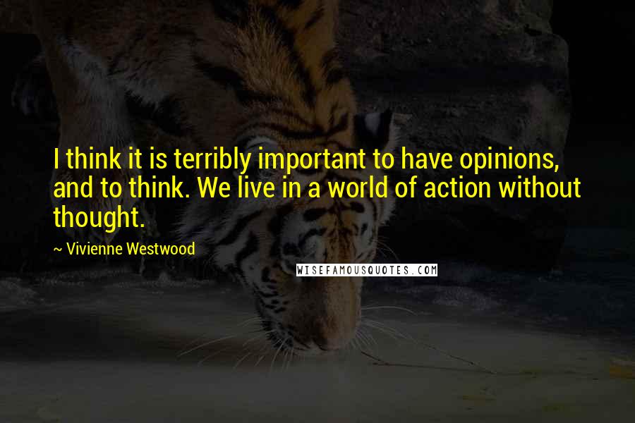 Vivienne Westwood Quotes: I think it is terribly important to have opinions, and to think. We live in a world of action without thought.