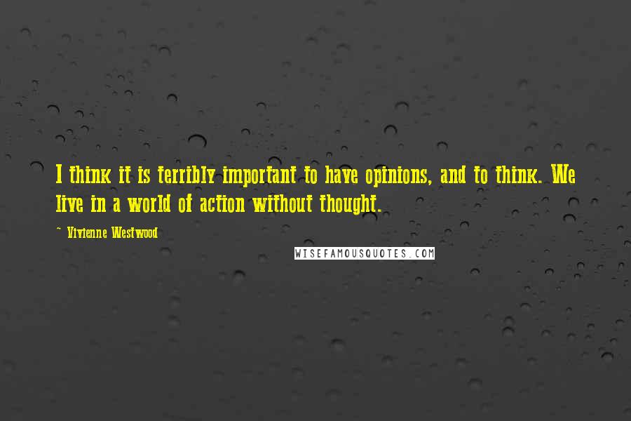 Vivienne Westwood Quotes: I think it is terribly important to have opinions, and to think. We live in a world of action without thought.