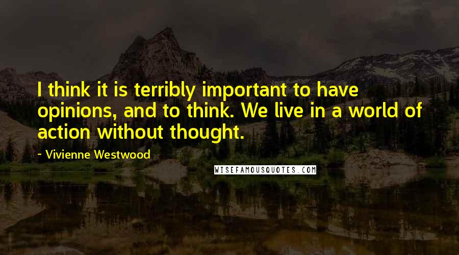 Vivienne Westwood Quotes: I think it is terribly important to have opinions, and to think. We live in a world of action without thought.
