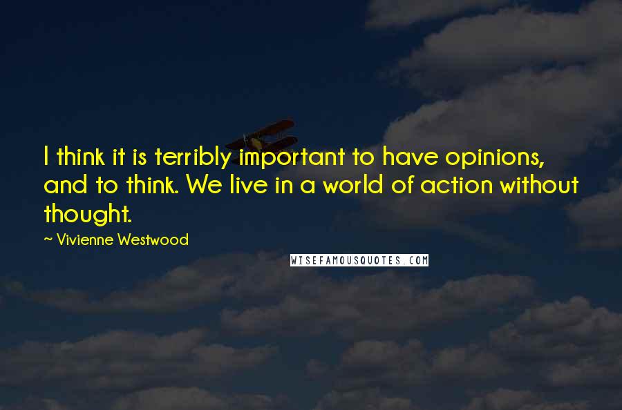 Vivienne Westwood Quotes: I think it is terribly important to have opinions, and to think. We live in a world of action without thought.