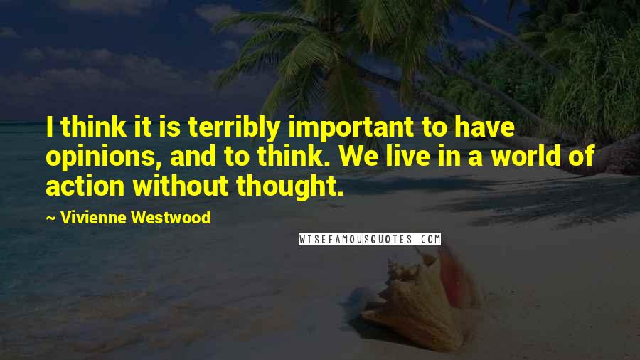 Vivienne Westwood Quotes: I think it is terribly important to have opinions, and to think. We live in a world of action without thought.