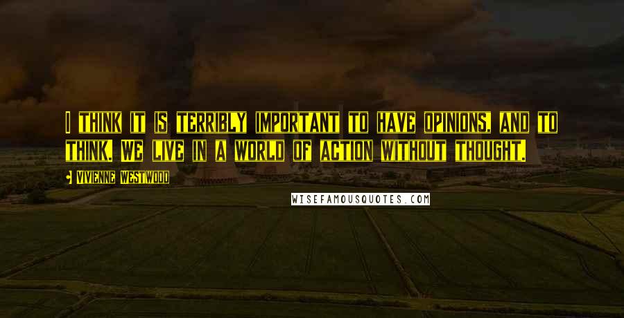 Vivienne Westwood Quotes: I think it is terribly important to have opinions, and to think. We live in a world of action without thought.