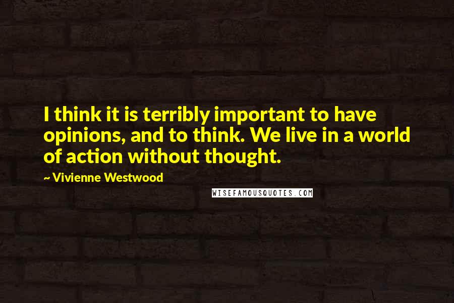 Vivienne Westwood Quotes: I think it is terribly important to have opinions, and to think. We live in a world of action without thought.