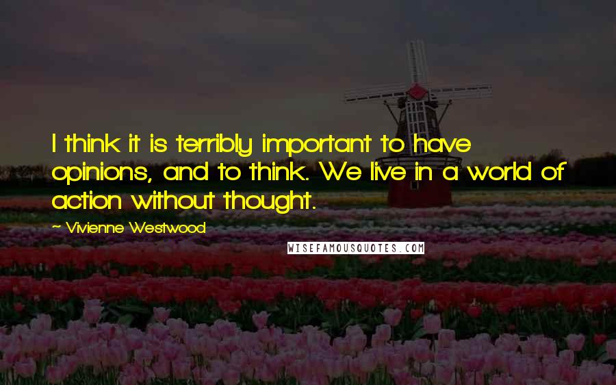 Vivienne Westwood Quotes: I think it is terribly important to have opinions, and to think. We live in a world of action without thought.