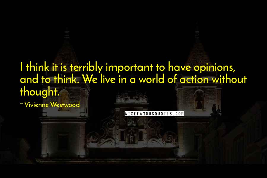 Vivienne Westwood Quotes: I think it is terribly important to have opinions, and to think. We live in a world of action without thought.