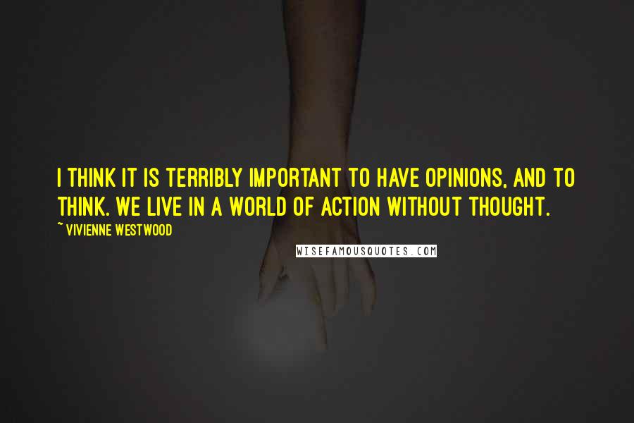 Vivienne Westwood Quotes: I think it is terribly important to have opinions, and to think. We live in a world of action without thought.