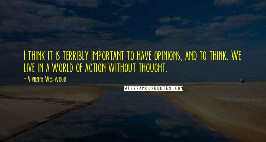 Vivienne Westwood Quotes: I think it is terribly important to have opinions, and to think. We live in a world of action without thought.