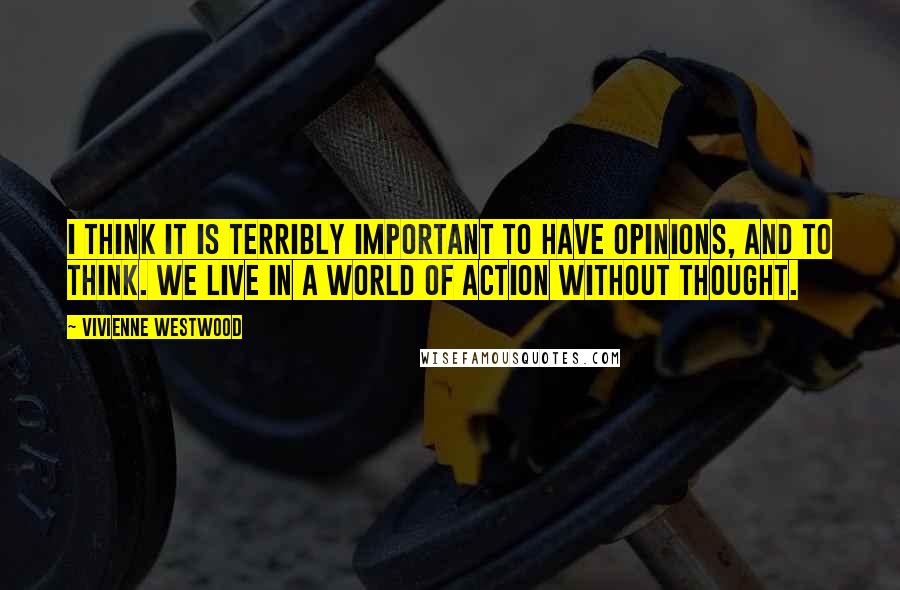 Vivienne Westwood Quotes: I think it is terribly important to have opinions, and to think. We live in a world of action without thought.
