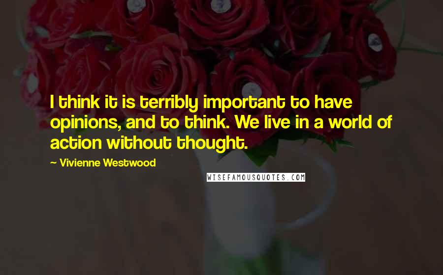 Vivienne Westwood Quotes: I think it is terribly important to have opinions, and to think. We live in a world of action without thought.