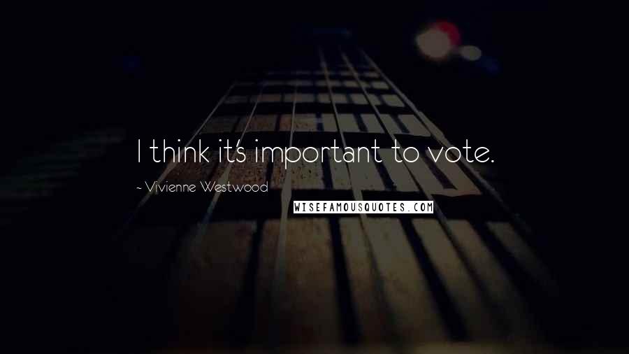 Vivienne Westwood Quotes: I think it's important to vote.