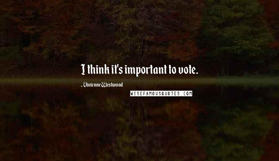 Vivienne Westwood Quotes: I think it's important to vote.