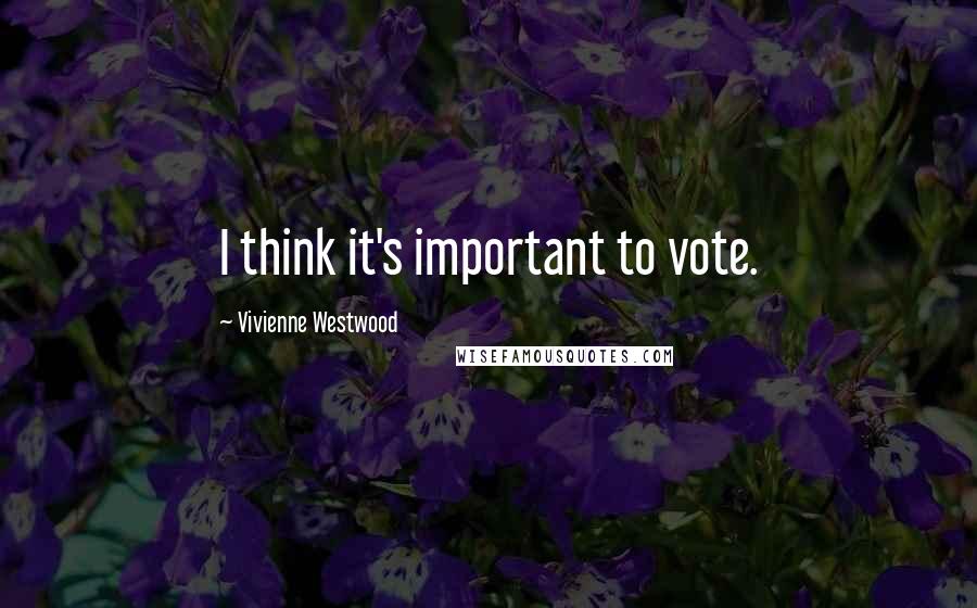 Vivienne Westwood Quotes: I think it's important to vote.