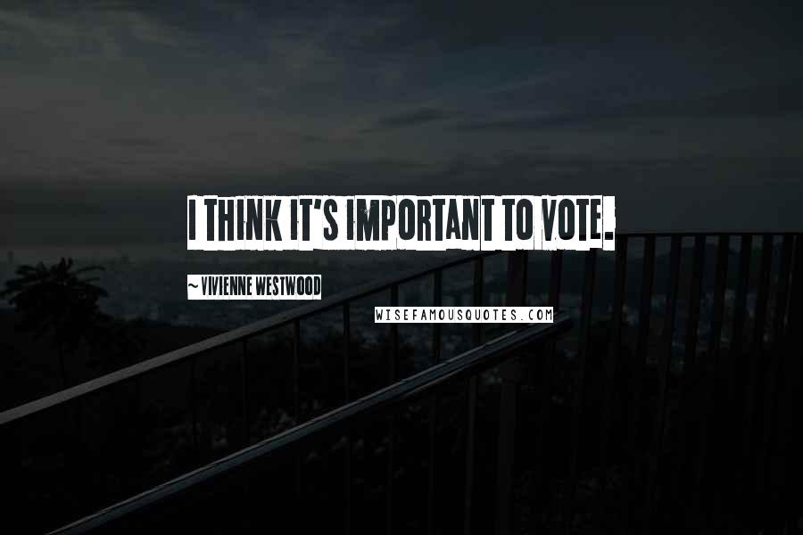 Vivienne Westwood Quotes: I think it's important to vote.