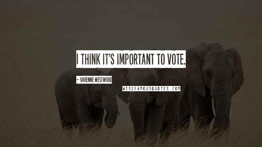 Vivienne Westwood Quotes: I think it's important to vote.