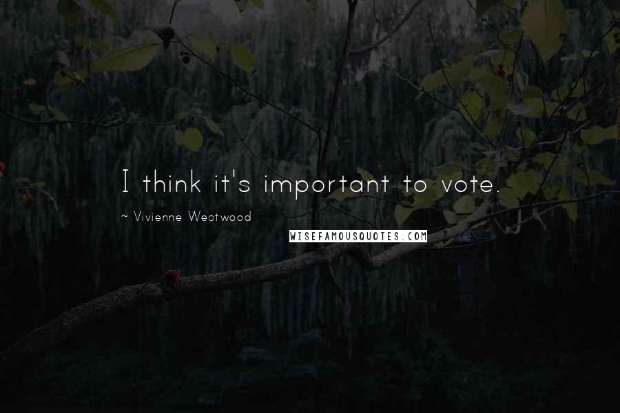 Vivienne Westwood Quotes: I think it's important to vote.