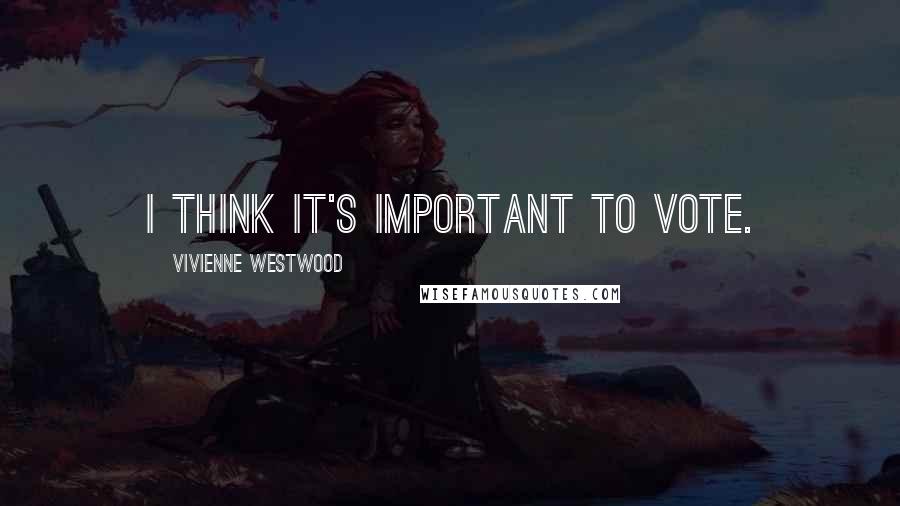 Vivienne Westwood Quotes: I think it's important to vote.