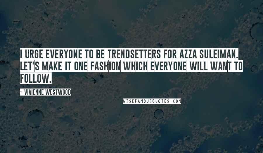 Vivienne Westwood Quotes: I urge everyone to be trendsetters for Azza Suleiman. Let's make it one fashion which everyone will want to follow.