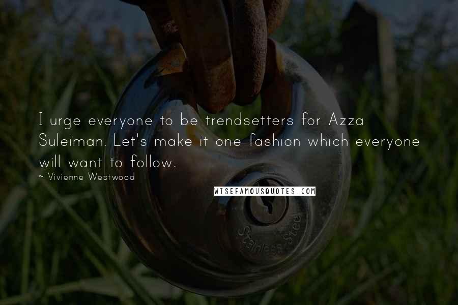 Vivienne Westwood Quotes: I urge everyone to be trendsetters for Azza Suleiman. Let's make it one fashion which everyone will want to follow.