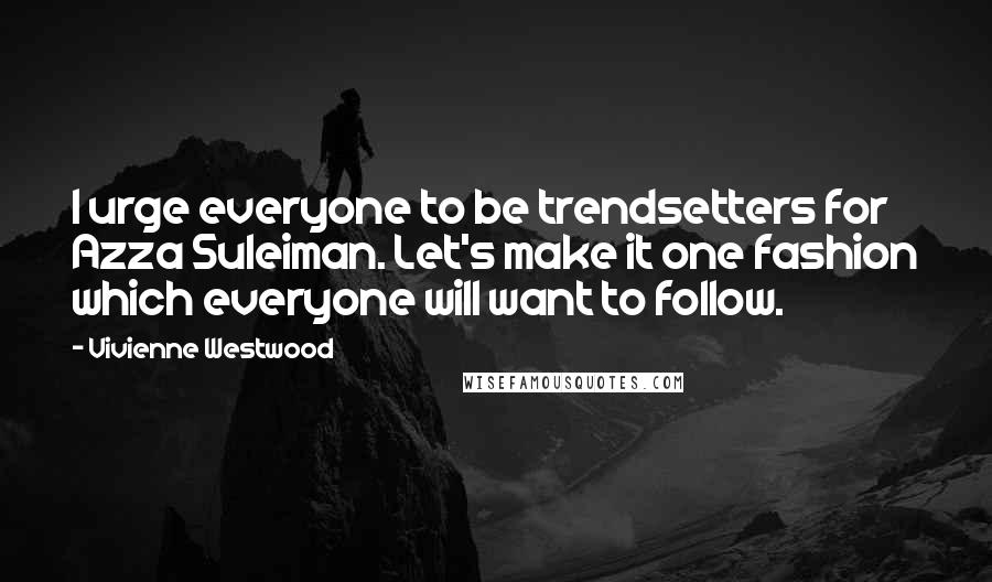 Vivienne Westwood Quotes: I urge everyone to be trendsetters for Azza Suleiman. Let's make it one fashion which everyone will want to follow.