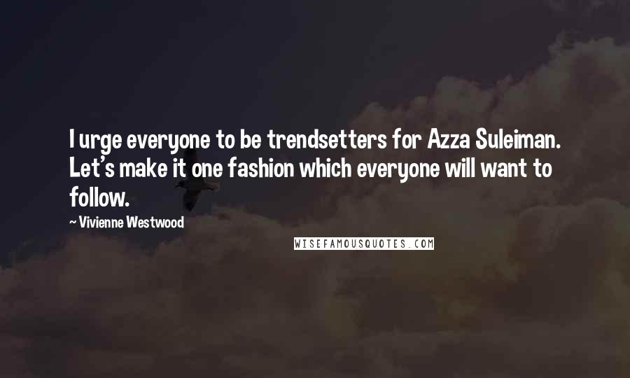 Vivienne Westwood Quotes: I urge everyone to be trendsetters for Azza Suleiman. Let's make it one fashion which everyone will want to follow.