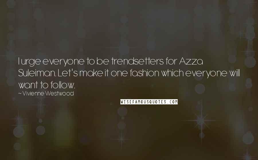 Vivienne Westwood Quotes: I urge everyone to be trendsetters for Azza Suleiman. Let's make it one fashion which everyone will want to follow.