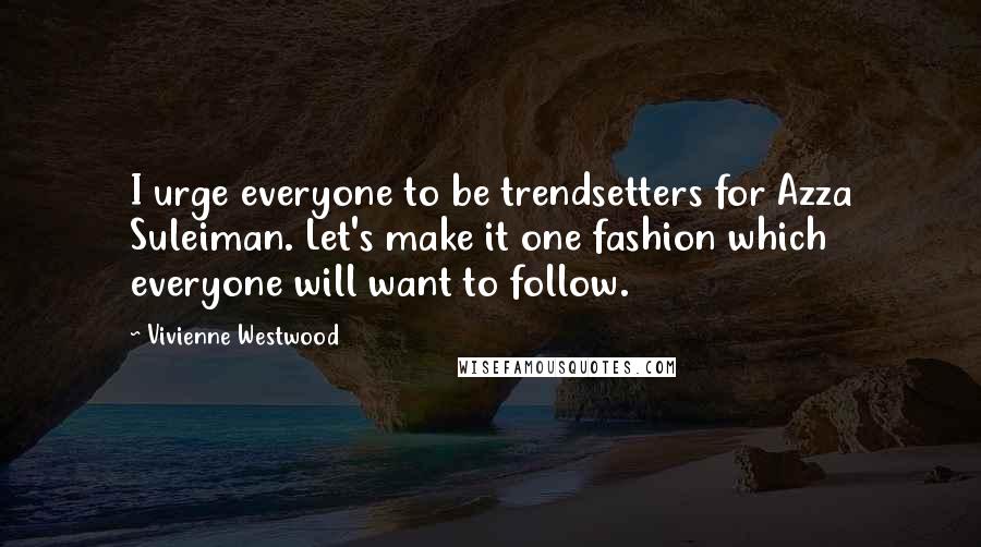 Vivienne Westwood Quotes: I urge everyone to be trendsetters for Azza Suleiman. Let's make it one fashion which everyone will want to follow.