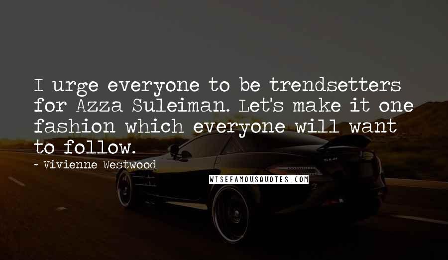 Vivienne Westwood Quotes: I urge everyone to be trendsetters for Azza Suleiman. Let's make it one fashion which everyone will want to follow.