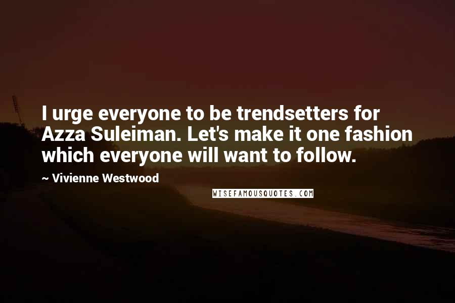 Vivienne Westwood Quotes: I urge everyone to be trendsetters for Azza Suleiman. Let's make it one fashion which everyone will want to follow.