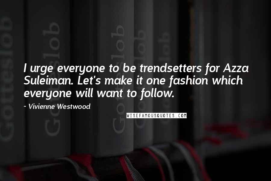 Vivienne Westwood Quotes: I urge everyone to be trendsetters for Azza Suleiman. Let's make it one fashion which everyone will want to follow.
