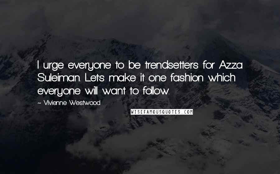 Vivienne Westwood Quotes: I urge everyone to be trendsetters for Azza Suleiman. Let's make it one fashion which everyone will want to follow.