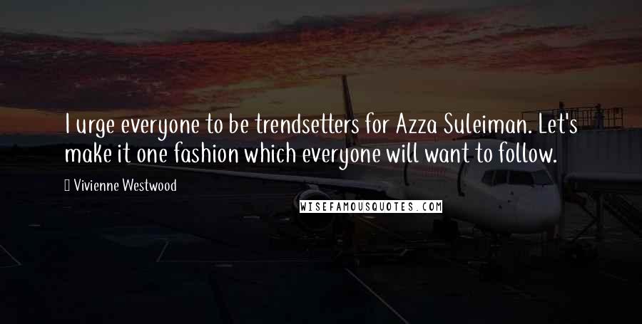Vivienne Westwood Quotes: I urge everyone to be trendsetters for Azza Suleiman. Let's make it one fashion which everyone will want to follow.