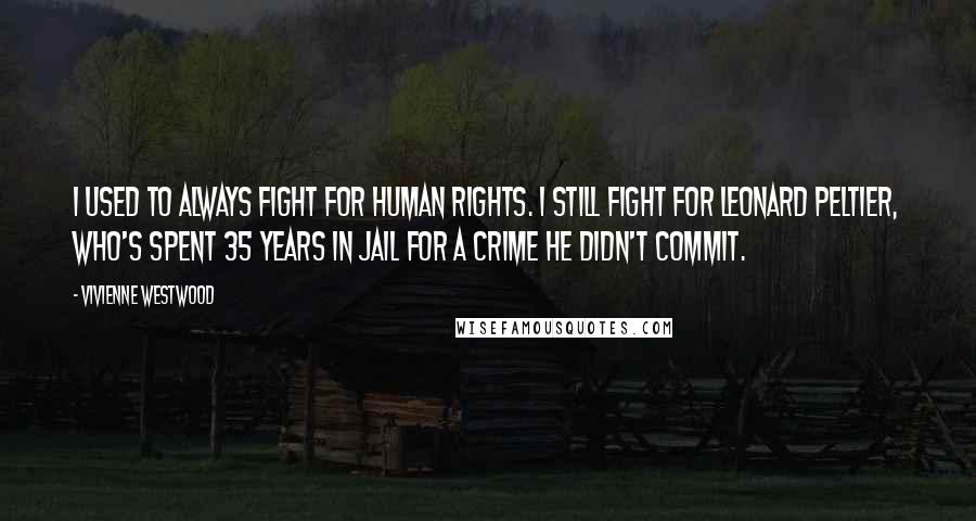 Vivienne Westwood Quotes: I used to always fight for human rights. I still fight for Leonard Peltier, who's spent 35 years in jail for a crime he didn't commit.