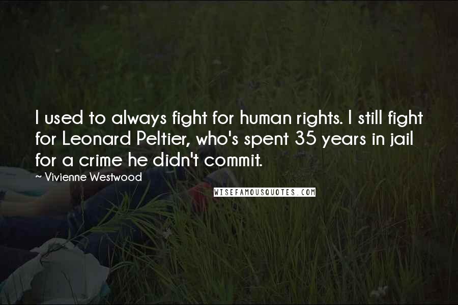 Vivienne Westwood Quotes: I used to always fight for human rights. I still fight for Leonard Peltier, who's spent 35 years in jail for a crime he didn't commit.