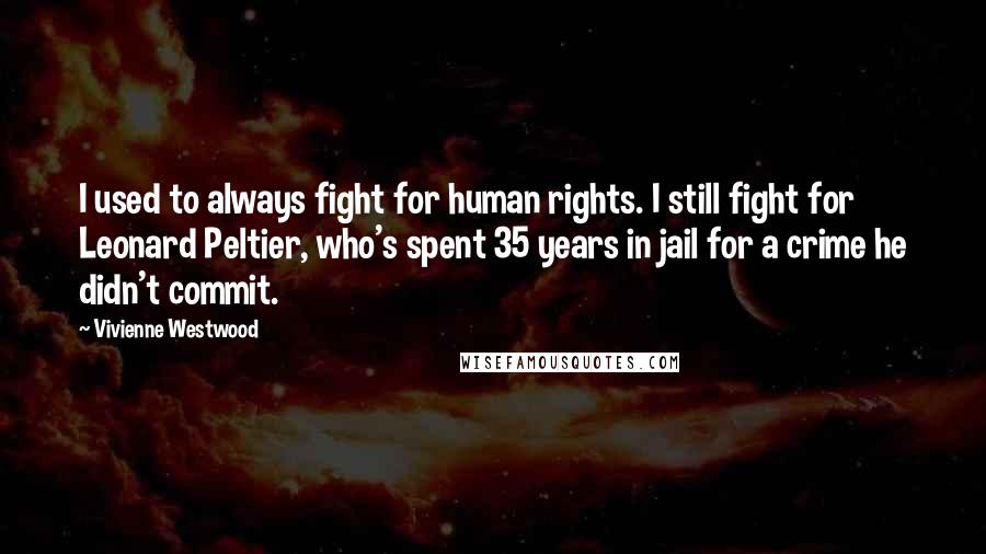 Vivienne Westwood Quotes: I used to always fight for human rights. I still fight for Leonard Peltier, who's spent 35 years in jail for a crime he didn't commit.