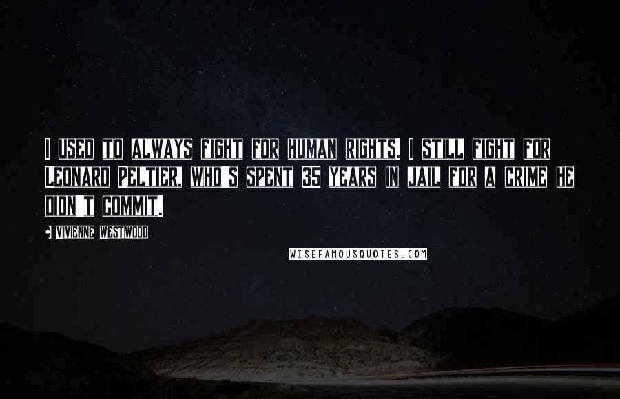 Vivienne Westwood Quotes: I used to always fight for human rights. I still fight for Leonard Peltier, who's spent 35 years in jail for a crime he didn't commit.