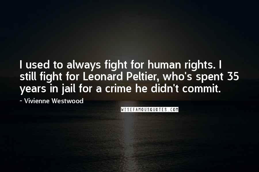 Vivienne Westwood Quotes: I used to always fight for human rights. I still fight for Leonard Peltier, who's spent 35 years in jail for a crime he didn't commit.