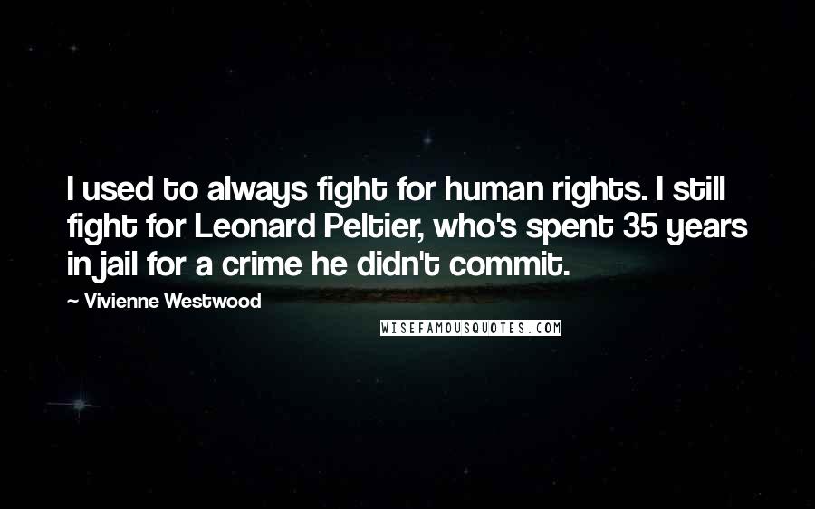 Vivienne Westwood Quotes: I used to always fight for human rights. I still fight for Leonard Peltier, who's spent 35 years in jail for a crime he didn't commit.