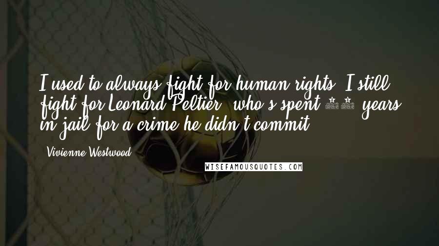 Vivienne Westwood Quotes: I used to always fight for human rights. I still fight for Leonard Peltier, who's spent 35 years in jail for a crime he didn't commit.