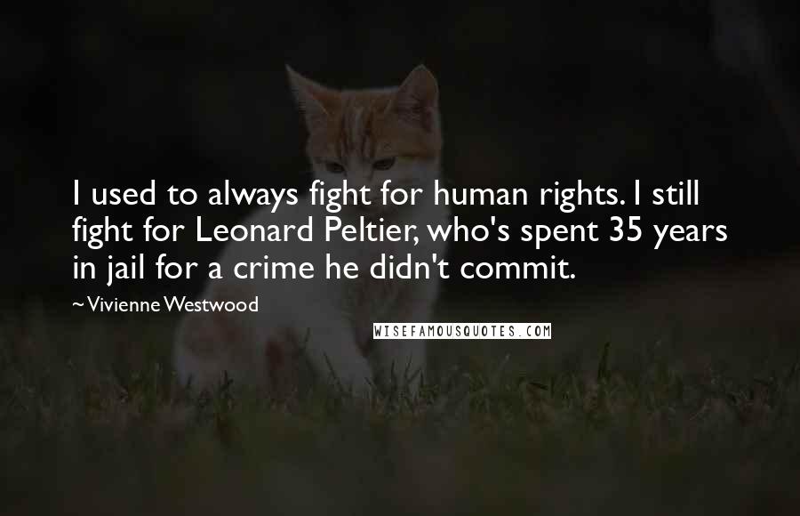 Vivienne Westwood Quotes: I used to always fight for human rights. I still fight for Leonard Peltier, who's spent 35 years in jail for a crime he didn't commit.