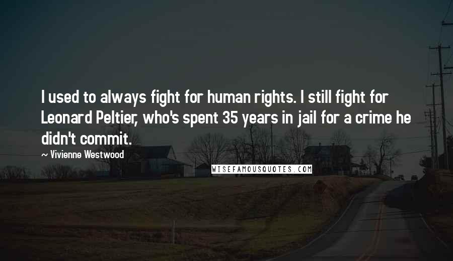 Vivienne Westwood Quotes: I used to always fight for human rights. I still fight for Leonard Peltier, who's spent 35 years in jail for a crime he didn't commit.