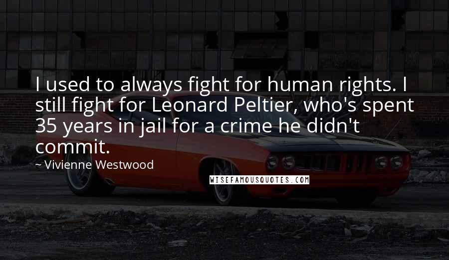 Vivienne Westwood Quotes: I used to always fight for human rights. I still fight for Leonard Peltier, who's spent 35 years in jail for a crime he didn't commit.