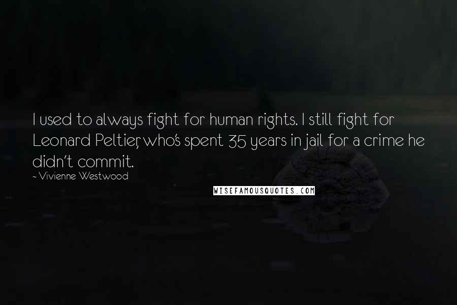 Vivienne Westwood Quotes: I used to always fight for human rights. I still fight for Leonard Peltier, who's spent 35 years in jail for a crime he didn't commit.