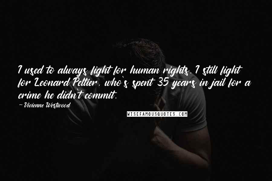 Vivienne Westwood Quotes: I used to always fight for human rights. I still fight for Leonard Peltier, who's spent 35 years in jail for a crime he didn't commit.