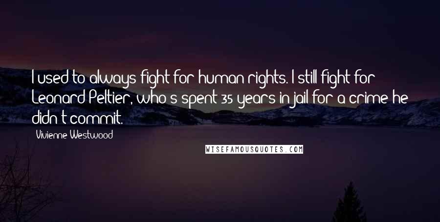 Vivienne Westwood Quotes: I used to always fight for human rights. I still fight for Leonard Peltier, who's spent 35 years in jail for a crime he didn't commit.