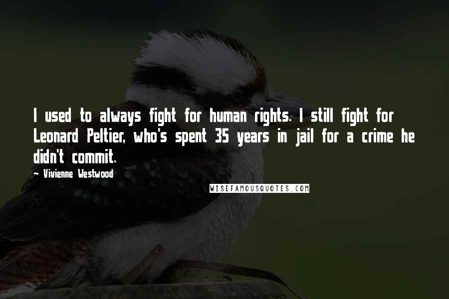 Vivienne Westwood Quotes: I used to always fight for human rights. I still fight for Leonard Peltier, who's spent 35 years in jail for a crime he didn't commit.