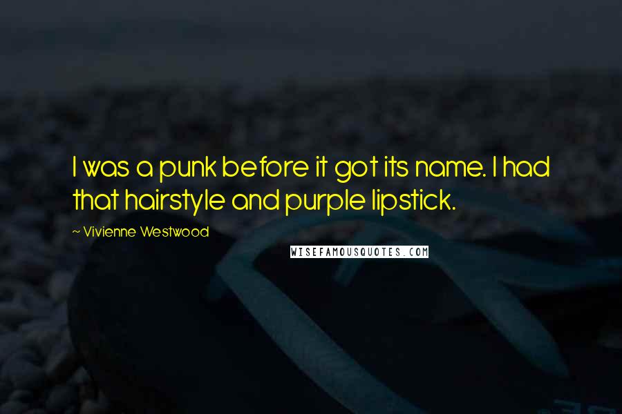 Vivienne Westwood Quotes: I was a punk before it got its name. I had that hairstyle and purple lipstick.