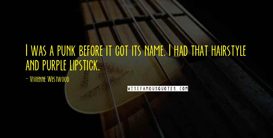 Vivienne Westwood Quotes: I was a punk before it got its name. I had that hairstyle and purple lipstick.