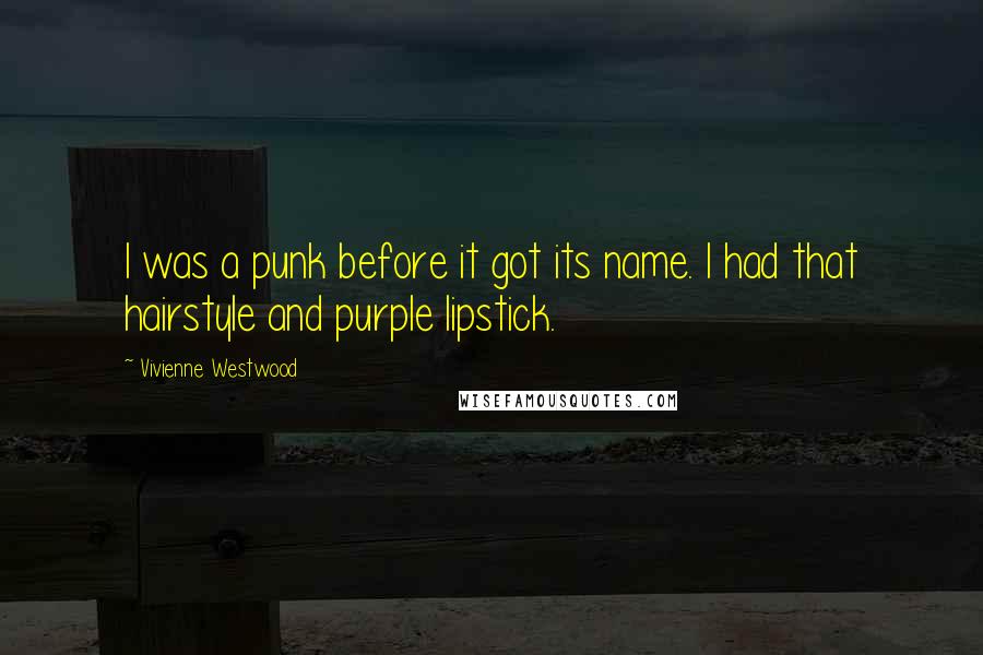 Vivienne Westwood Quotes: I was a punk before it got its name. I had that hairstyle and purple lipstick.