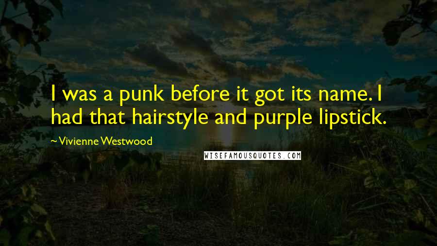 Vivienne Westwood Quotes: I was a punk before it got its name. I had that hairstyle and purple lipstick.