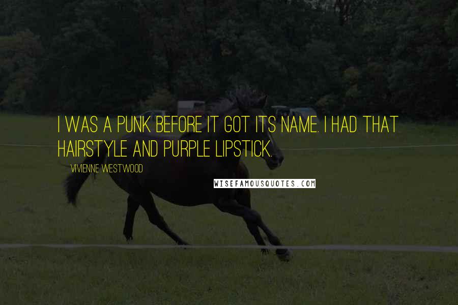 Vivienne Westwood Quotes: I was a punk before it got its name. I had that hairstyle and purple lipstick.